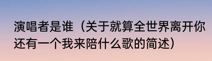 演唱者是谁（关于就算全世界离开你还有一个我来陪什么歌的简述）