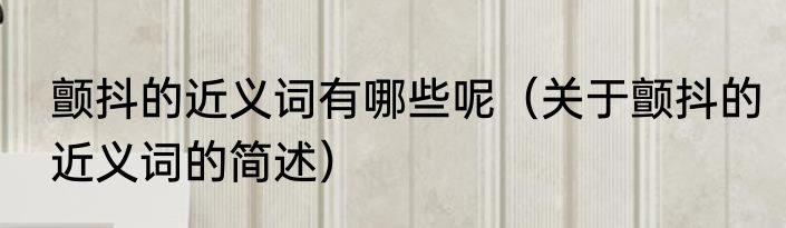 颤抖的近义词有哪些呢（关于颤抖的近义词的简述）