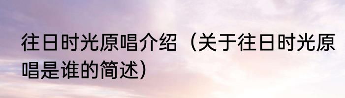 往日时光原唱介绍（关于往日时光原唱是谁的简述）
