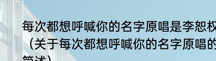 每次都想呼喊你的名字原唱是李恕权（关于每次都想呼喊你的名字原唱的简述）
