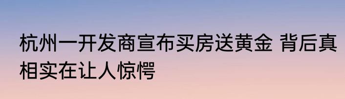 杭州一开发商宣布买房送黄金 背后真相实在让人惊愕
