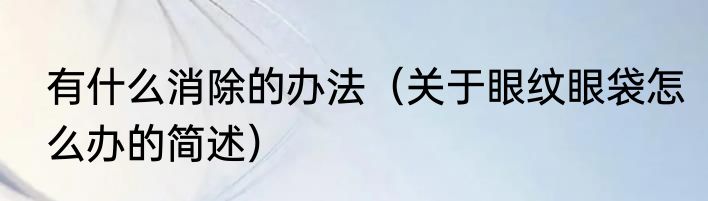 有什么消除的办法（关于眼纹眼袋怎么办的简述）