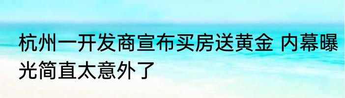杭州一开发商宣布买房送黄金 内幕曝光简直太意外了