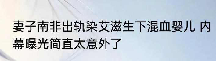 妻子南非出轨染艾滋生下混血婴儿 内幕曝光简直太意外了