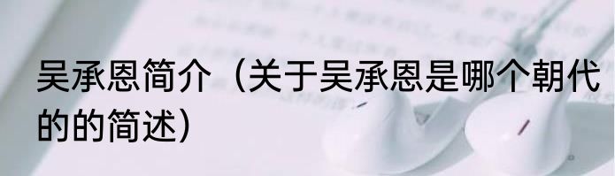 吴承恩简介（关于吴承恩是哪个朝代的的简述）