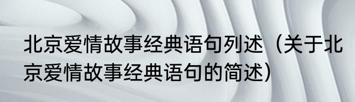 北京爱情故事经典语句列述（关于北京爱情故事经典语句的简述）