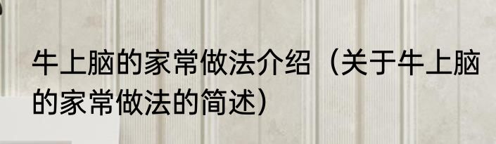 牛上脑的家常做法介绍（关于牛上脑的家常做法的简述）