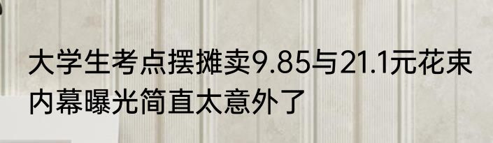 大学生考点摆摊卖9.85与21.1元花束 内幕曝光简直太意外了