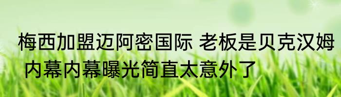 梅西加盟迈阿密国际 老板是贝克汉姆 内幕内幕曝光简直太意外了