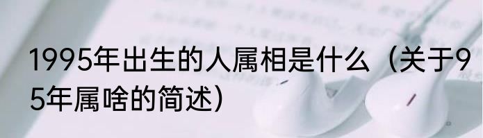1995年出生的人属相是什么（关于95年属啥的简述）