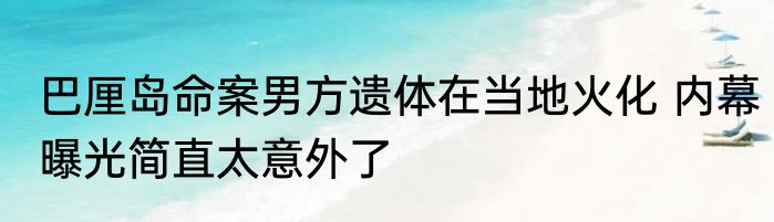 巴厘岛命案男方遗体在当地火化 内幕曝光简直太意外了