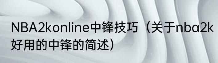 NBA2konline中锋技巧（关于nba2k好用的中锋的简述）