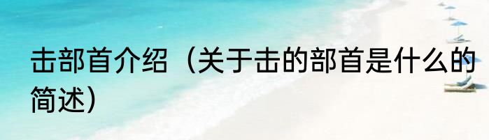 击部首介绍（关于击的部首是什么的简述）