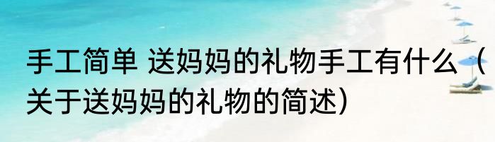 手工简单 送妈妈的礼物手工有什么（关于送妈妈的礼物的简述）