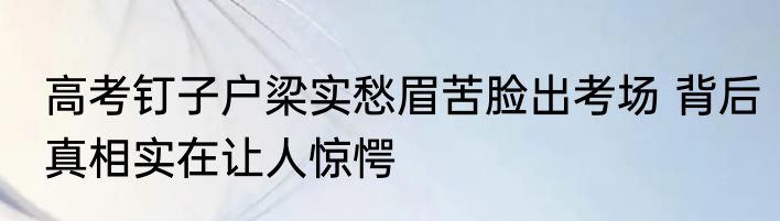 高考钉子户梁实愁眉苦脸出考场 背后真相实在让人惊愕