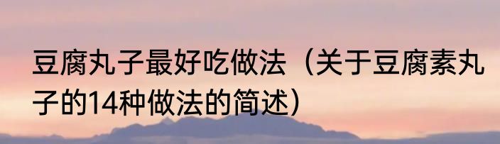 豆腐丸子最好吃做法（关于豆腐素丸子的14种做法的简述）