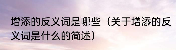 增添的反义词是哪些（关于增添的反义词是什么的简述）