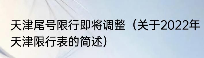 天津尾号限行即将调整（关于2022年天津限行表的简述）