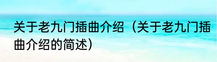 关于老九门插曲介绍（关于老九门插曲介绍的简述）