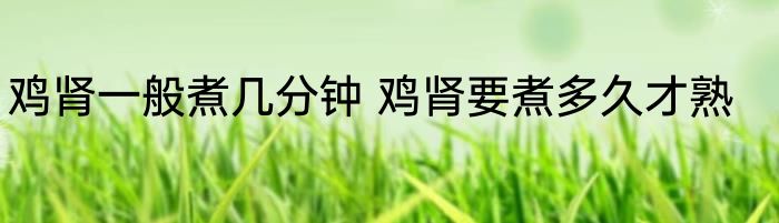 鸡肾一般煮几分钟 鸡肾要煮多久才熟