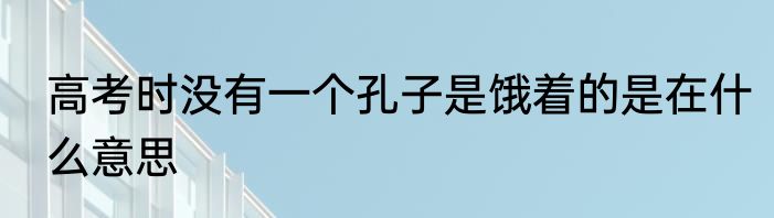 高考时没有一个孔子是饿着的是在什么意思