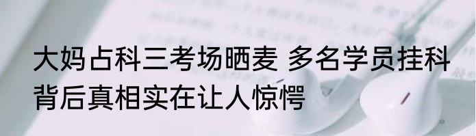 大妈占科三考场晒麦 多名学员挂科 背后真相实在让人惊愕