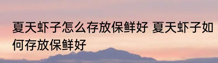 夏天虾子怎么存放保鲜好 夏天虾子如何存放保鲜好