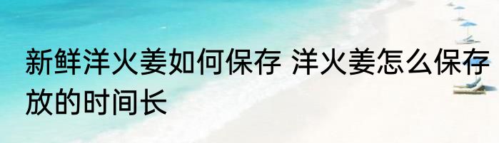新鲜洋火姜如何保存 洋火姜怎么保存放的时间长