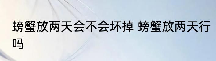 螃蟹放两天会不会坏掉 螃蟹放两天行吗