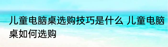 儿童电脑桌选购技巧是什么 儿童电脑桌如何选购