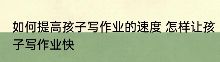 如何提高孩子写作业的速度 怎样让孩子写作业快