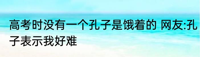 高考时没有一个孔子是饿着的 网友:孔子表示我好难