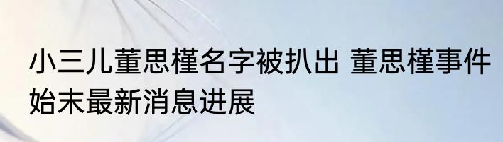 小三儿董思槿名字被扒出 董思槿事件始末最新消息进展