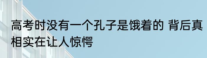 高考时没有一个孔子是饿着的 背后真相实在让人惊愕
