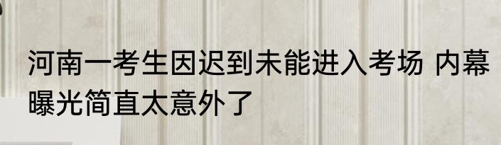 河南一考生因迟到未能进入考场 内幕曝光简直太意外了