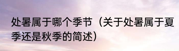 处暑属于哪个季节（关于处暑属于夏季还是秋季的简述）