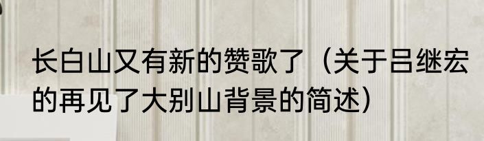 长白山又有新的赞歌了（关于吕继宏的再见了大别山背景的简述）