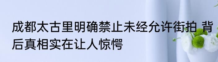 成都太古里明确禁止未经允许街拍 背后真相实在让人惊愕