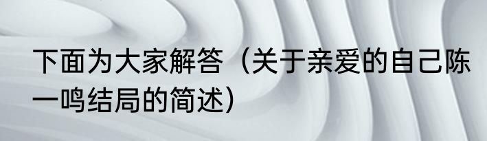 下面为大家解答（关于亲爱的自己陈一鸣结局的简述）