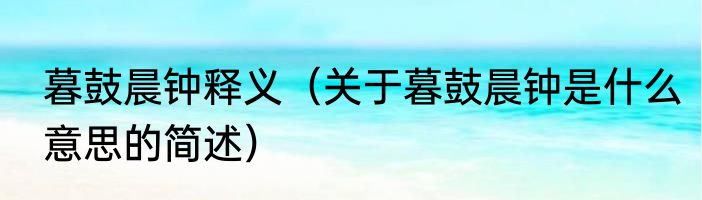 暮鼓晨钟释义（关于暮鼓晨钟是什么意思的简述）