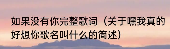 如果没有你完整歌词（关于嘿我真的好想你歌名叫什么的简述）