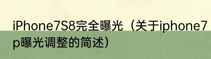 iPhone7S8完全曝光（关于iphone7p曝光调整的简述）