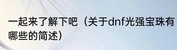 一起来了解下吧（关于dnf光强宝珠有哪些的简述）