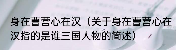身在曹营心在汉（关于身在曹营心在汉指的是谁三国人物的简述）