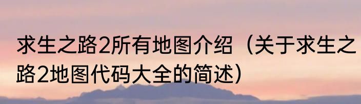 求生之路2所有地图介绍（关于求生之路2地图代码大全的简述）