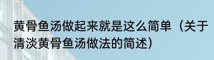 黄骨鱼汤做起来就是这么简单（关于清淡黄骨鱼汤做法的简述）