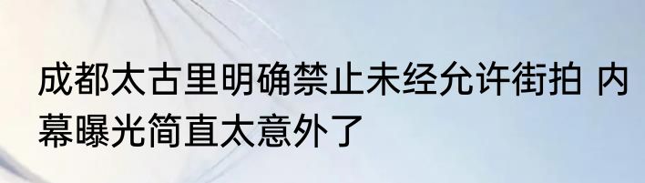 成都太古里明确禁止未经允许街拍 内幕曝光简直太意外了