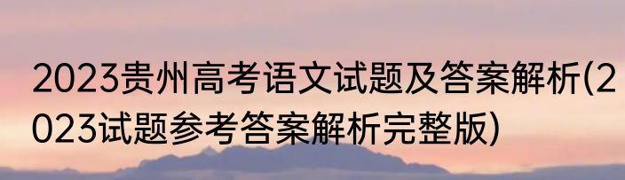 2023贵州高考语文试题及答案解析(2023试题参考答案解析完整版)