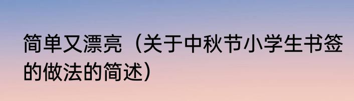 简单又漂亮（关于中秋节小学生书签的做法的简述）