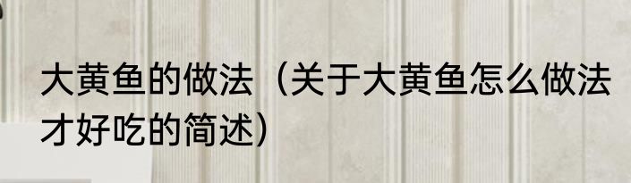 大黄鱼的做法（关于大黄鱼怎么做法才好吃的简述）